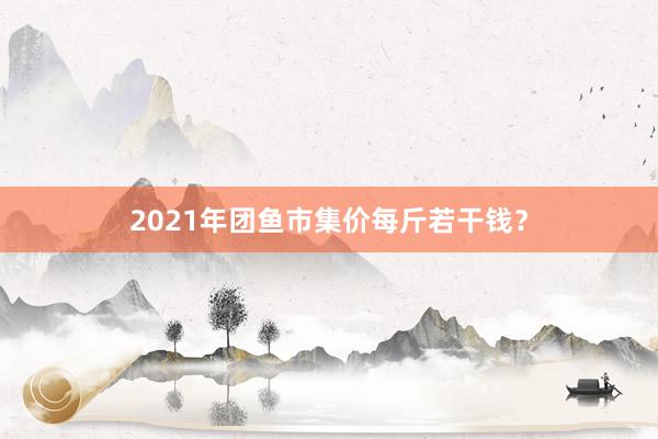 2021年团鱼市集价每斤若干钱？
