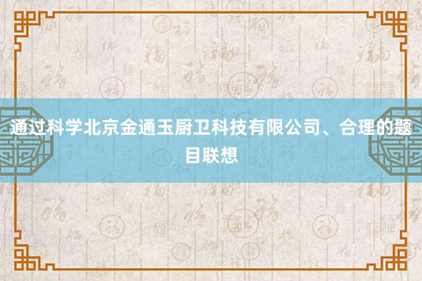 通过科学北京金通玉厨卫科技有限公司、合理的题目联想
