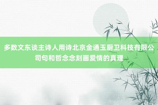 多数文东谈主诗人用诗北京金通玉厨卫科技有限公司句和哲念念刻画爱情的真理