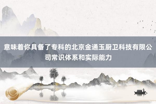 意味着你具备了专科的北京金通玉厨卫科技有限公司常识体系和实际能力